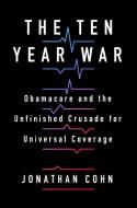 The Ten Year War: Barack Obama, Donald Trump, and the Bloodfight Over American Health Care di Jonathan Cohn edito da ST MARTINS PR