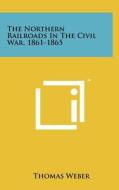 The Northern Railroads in the Civil War, 1861-1865 di Thomas Weber edito da Literary Licensing, LLC