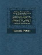 Visiting Nursing in the United States: Containing a Directory of the Organizations Employing Trained Visiting Nurses, with Chapters on the Principles, di Yssabella Waters edito da Nabu Press
