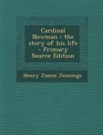 Cardinal Newman: The Story of His Life di Henry James Jennings edito da Nabu Press