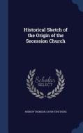 Historical Sketch Of The Origin Of The Secession Church di Andrew, Thomson edito da Sagwan Press
