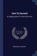 How To Succeed: Or, Stepping-stones To F di ORISON SWETT MARDEN edito da Lightning Source Uk Ltd