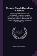 Heraldic Church Notes from Cornwall: Containing All the Heraldry and Genealogical Particulars on Every Memorial in Ten C di Arthur John Jewers edito da CHIZINE PUBN