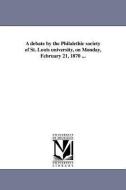 A Debate by the Philalethic Society of St. Louis University, on Monday, February 21, 1870 ... di St Louis University Philalethic Societ edito da UNIV OF MICHIGAN PR