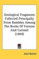 Geological Fragments Collected Principally From Rambles Among The Rocks Of Furness And Cartmel (1869) di John Bolton edito da Kessinger Publishing Co