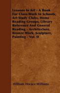 Lessons in Art - A Book for Class-Work in Schools, Art Study Clubs, Home Reading Groups, Library Reference and General R di William Horace Williams edito da READ BOOKS