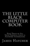 The Little Black Computer Book: Keep Track of All Your Personal Login & Password Information di James Hatcher edito da Createspace