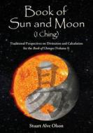 Book of Sun and Moon (I Ching) Volume I: Traditional Perspectives on Divination and Calculation for the Book of Changes di Stuart Alve Olson edito da Createspace