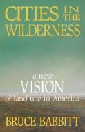 Cities in the Wilderness: A New Vision of Land Use in America di Bruce Babbitt edito da PAPERBACKSHOP UK IMPORT