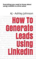 How to Generate Leads Using Linkedin: Everything You Need to Know about Using Linkedin to Drive Sales! di Aj -. Ashley Johnson edito da LIGHTNING SOURCE INC
