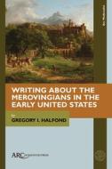 Writing About The Merovingians In The Early United States di Gregory I. Halfond edito da Arc Humanities Press