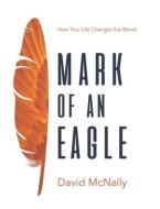 Mark of an Eagle: How Your Life Changes the World di David Mcnally edito da WISDOM ED