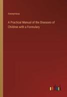A Practical Manual of the Diseases of Children with a Formulary di Anonymous edito da Outlook Verlag