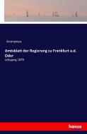 Amtsblatt der Regierung zu Frankfurt a.d. Oder di Anonymus edito da hansebooks