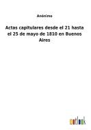 Actas capitulares desde el 21 hasta el 25 de mayo de 1810 en Buenos Aires di Anónimo edito da Outlook Verlag