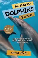 All Things Dolphins For Kids di Animal Reads edito da Admore Publishing