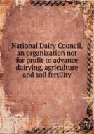 National Dairy Council, An Organization Not For Profit To Advance Dairying, Agriculture And Soil Fertility di Office of the Council edito da Book On Demand Ltd.