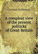 A Compleat View Of The Present Politicks Of Great-britain di German Nobleman edito da Book On Demand Ltd.