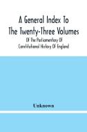 A General Index To The Twenty-Three Volumes Of The Parliamentary Of Constitutional History Of England di Unknown edito da Alpha Editions