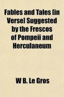 Fables And Tales [in Verse] Suggested By The Frescos Of Pompeii And Herculaneum di W. B. Le Gros edito da General Books Llc