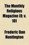 The Monthly Religious Magazine (8; V. 10) di Frederic Dan Huntington edito da General Books Llc