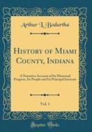 History of Miami County, Indiana, Vol. 1: A Narrative Account of Its Historical Progress, Its People and Its Principal Interests (Classic Reprint) di Arthur L. Bodurtha edito da Forgotten Books
