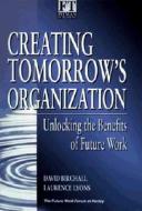 Creating Tomorrow's Organization: Unlocking the Benefits of Future Work di David Birchall, Laurence Lyons, Birchall edito da FT Press