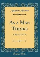 As a Man Thinks: A Play in Four Acts (Classic Reprint) di Augustus Thomas edito da Forgotten Books