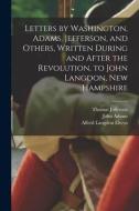 Letters by Washington, Adams, Jefferson, and Others, Written During and After the Revolution, to John Langdon, New Hampshire di Alfred Langdon Elwyn, Thomas Jefferson, John Adams edito da LEGARE STREET PR