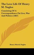 The Love Life of Henry M. Naglee: Consisting of a Correspondence on Live, War and Politics (1867) di Henry Morris Naglee edito da Kessinger Publishing
