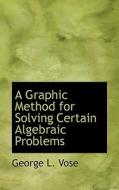 A Graphic Method For Solving Certain Algebraic Problems di George Leonard Vose edito da Bibliolife