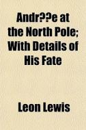 Andr E At The North Pole; With Details di Leon Lewis edito da General Books