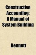 Constructive Accounting; A Manual Of Sys di Stephen Bennett edito da General Books