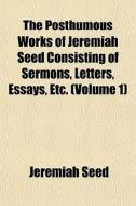 The Posthumous Works Of Jeremiah Seed Consisting Of Sermons, Letters, Essays, Etc. (volume 1) di Jeremiah Seed edito da General Books Llc