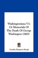 Washingtoniana V1: Or Memorials of the Death of George Washington (1865) di Franklin Benjamin Hough edito da Kessinger Publishing