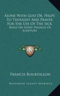 Alone with God Or, Helps to Thought and Prayer for the Use of the Sick: Based on Short Passages of Scripture di Francis Bourdillon edito da Kessinger Publishing