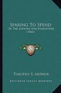 Sparing to Spend: Or the Loftons and Pinkertons (1866) or the Loftons and Pinkertons (1866) di T. S. Arthur edito da Kessinger Publishing