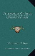 Utterances of Jesus: Brief Addresses on Their Connection and Import di William H. T. Dau edito da Kessinger Publishing