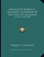 Message of Robert C. Wickliffe, Governor of the State of Louisiana: January, 1858 (1858) di Robert C. Wickliffe edito da Kessinger Publishing