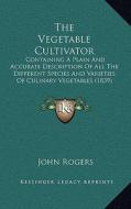 The Vegetable Cultivator: Containing a Plain and Accurate Description of All the Different Species and Varieties of Culinary Vegetables (1839) di John Rogers edito da Kessinger Publishing