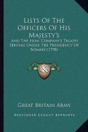 Lists of the Officers of His Majesty's: And the Hon. Company's Troops Serving Under the Presidency of Bombay (1798) di Greta Britain Army edito da Kessinger Publishing