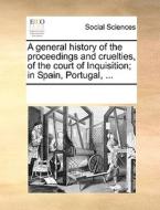 A General History Of The Proceedings And Cruelties, Of The Court Of Inquisition; In Spain, Portugal, di Multiple Contributors edito da Gale Ecco, Print Editions