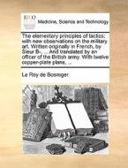 The Elementary Principles Of Tactics; With New Observations On The Military Art. Written Originally In French, By Sieur B-, ... And Translated By An O di Roy De Bosroger Le Roy De Bosroger edito da Gale Ecco, Print Editions