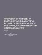 The Policy of Princes; An Essay, Containing a Faithful Picture of the Present State of Europe, by a Member of the Austrian Legation di Policy edito da Rarebooksclub.com