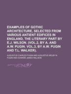 Examples Of Gothic Architecture, Selected From Various Antient Edifices In England, The Literary Part By E.j. Wilson. (vol.2, By A. And A.w. Pugin. Vo di U S Government, Augustus Charles Pugin edito da Rarebooksclub.com