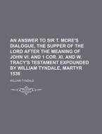 An Answer To Sir T. More's Dialogue, The Supper Of The Lord After The Meaning Of John Vi. And 1 Cor. Xi. And W. Tracy's Testament Expounded By William di William Tyndale edito da General Books Llc