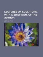 Lectures on Sculpture. with a Brief Mem. of the Author di John Flaxman edito da Rarebooksclub.com