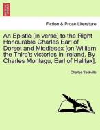 An Epistle [in Verse] To The Right Honourable Charles Earl Of Dorset And Middlesex [on William The Third's Victories In Ireland. By Charles Montagu, E di Charles Sackville edito da British Library, Historical Print Editions