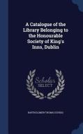 A Catalogue Of The Library Belonging To The Honourable Society Of King's Inns, Dublin di Bartholomew Thomas Duhigg edito da Sagwan Press