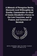 A Memoir of Peregrine Bertie, Eleventh Lord Willoughby de Eresby, Commander-In-Chief of Queen Elizabeth's Forces in the  di Peregrine Bertie, Charles Henry Parry edito da CHIZINE PUBN